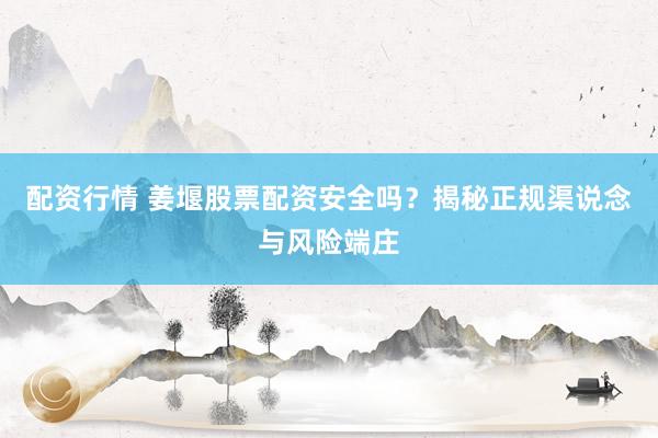 配资行情 姜堰股票配资安全吗？揭秘正规渠说念与风险端庄
