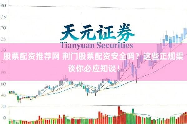 股票配资推荐网 荆门股票配资安全吗？这些正规渠谈你必应知谈！