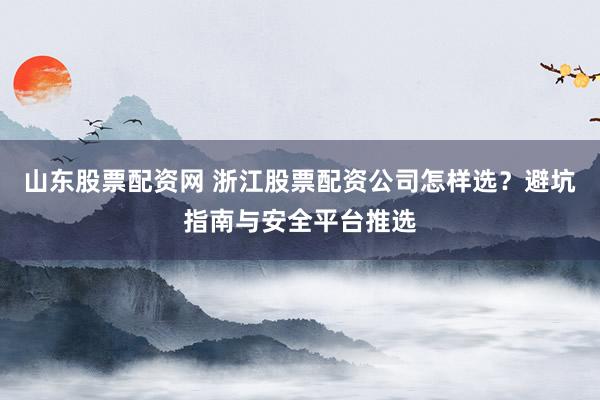 山东股票配资网 浙江股票配资公司怎样选？避坑指南与安全平台推选