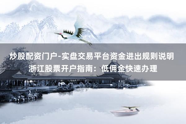炒股配资门户-实盘交易平台资金进出规则说明 浙江股票开户指南：低佣金快速办理