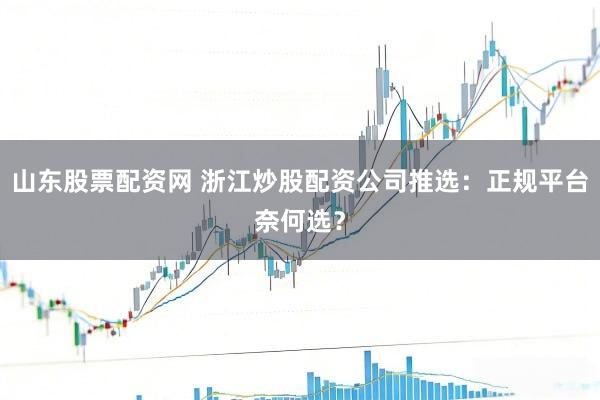 山东股票配资网 浙江炒股配资公司推选：正规平台奈何选？