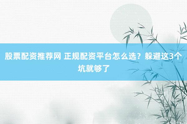 股票配资推荐网 正规配资平台怎么选？躲避这3个坑就够了