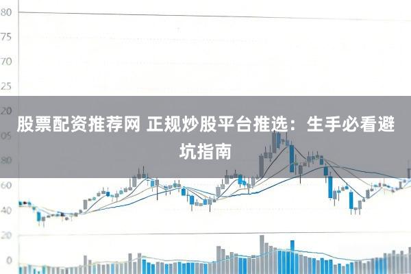 股票配资推荐网 正规炒股平台推选：生手必看避坑指南