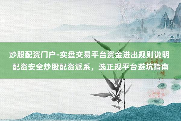 炒股配资门户-实盘交易平台资金进出规则说明 配资安全炒股配资派系，选正规平台避坑指南