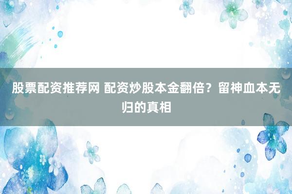 股票配资推荐网 配资炒股本金翻倍？留神血本无归的真相