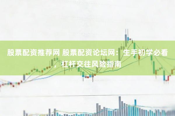 股票配资推荐网 股票配资论坛网：生手初学必看，杠杆交往风险指南