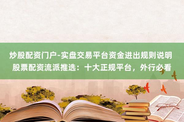 炒股配资门户-实盘交易平台资金进出规则说明 股票配资流派推选：十大正规平台，外行必看