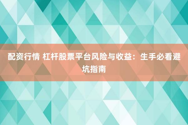 配资行情 杠杆股票平台风险与收益：生手必看避坑指南