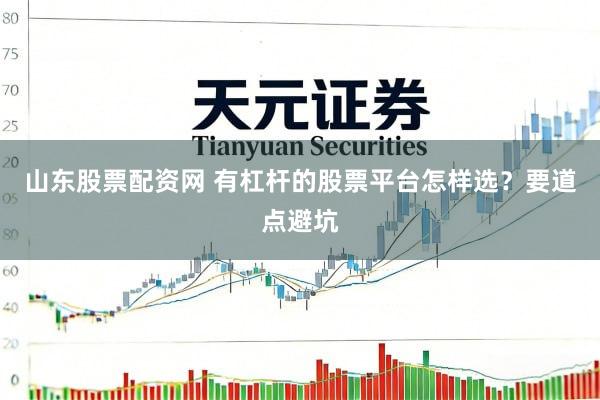 山东股票配资网 有杠杆的股票平台怎样选？要道点避坑