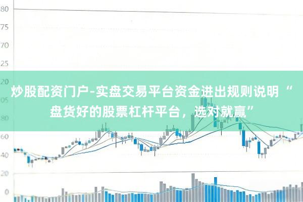 炒股配资门户-实盘交易平台资金进出规则说明 “盘货好的股票杠杆平台，选对就赢”