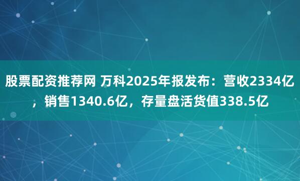股票配资推荐网 万科2025年报发布：营收2334亿，销售1340.6亿，存量盘活货值338.5亿