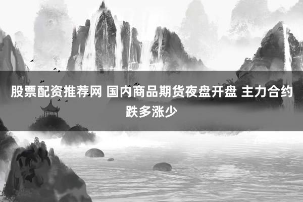 股票配资推荐网 国内商品期货夜盘开盘 主力合约跌多涨少