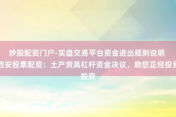 炒股配资门户-实盘交易平台资金进出规则说明 西安股票配资：土产货高杠杆资金决议，助您正经投资