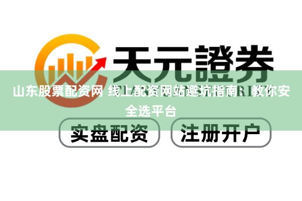 山东股票配资网 线上配资网站避坑指南：教你安全选平台