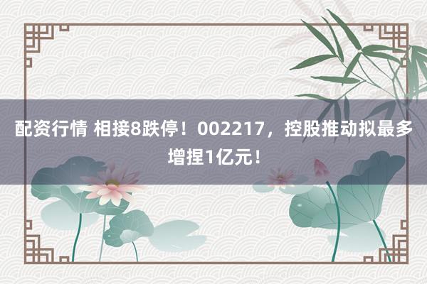 配资行情 相接8跌停！002217，控股推动拟最多增捏1亿元！